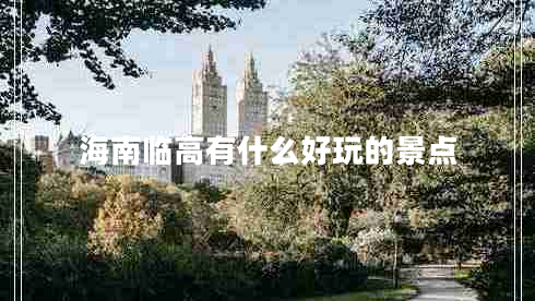 海南臨高有什么好玩的景點(diǎn) 海南臨高有什么好玩的景點(diǎn)