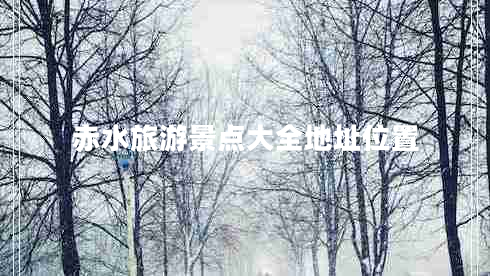 赤水旅游景點(diǎn)大全地址位置 赤水旅游景點(diǎn)大全地址位置