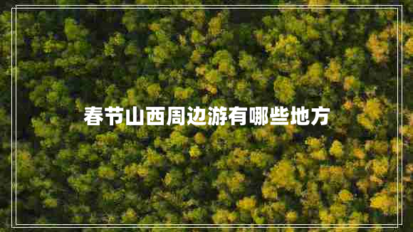 春節山西周邊游有哪些地方