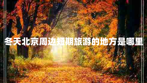 冬天北京周邊短期旅游的地方是哪里