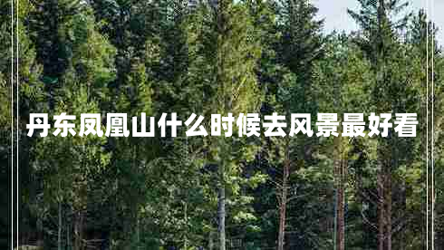 丹東鳳凰山什么時(shí)候去風(fēng)景最好看