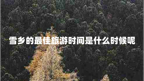雪鄉的最佳旅游時(shí)間是什么時(shí)候呢