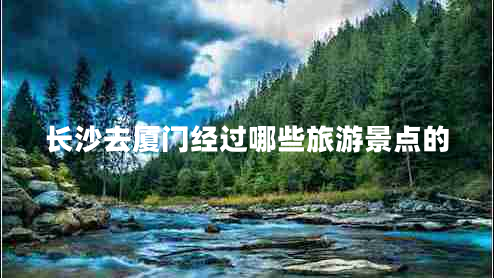 長(cháng)沙去廈門(mén)經(jīng)過(guò)哪些旅游景點(diǎn)的