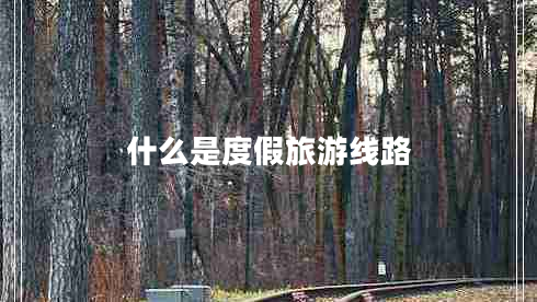 什么是度假旅游線(xiàn)路