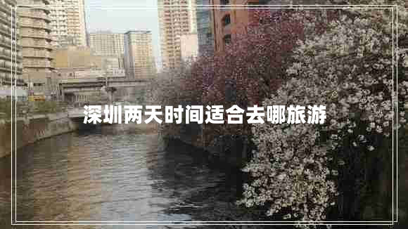 深圳兩天時(shí)間適合去哪旅游