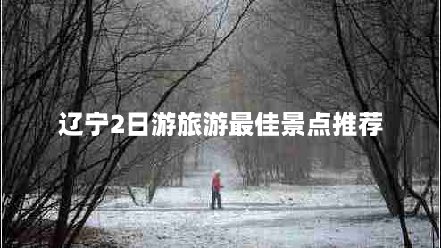 遼寧2日游旅游最佳景點(diǎn)推薦