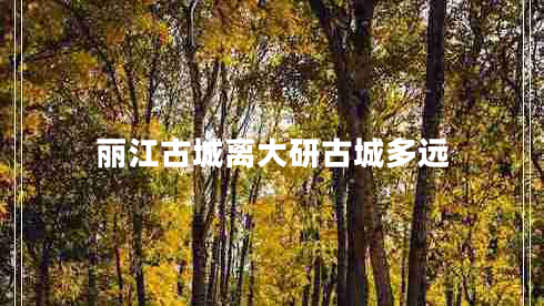 麗江古城離大研古城多遠