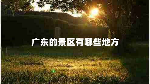 廣東的景區有哪些地方