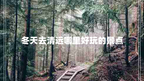 冬天去清遠哪里好玩的景點(diǎn)