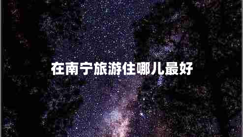 在南寧旅游住哪兒最好