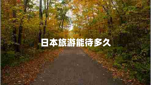 日本旅游能待多久 日本旅游能待多久