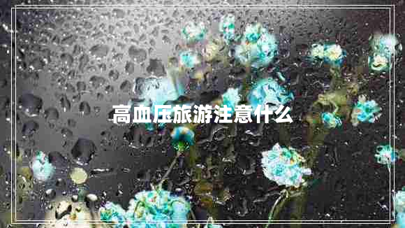高血壓旅游注意什么 高血壓旅游注意什么