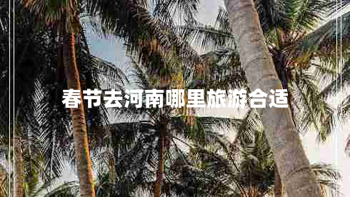 春節去河南哪里旅游合適