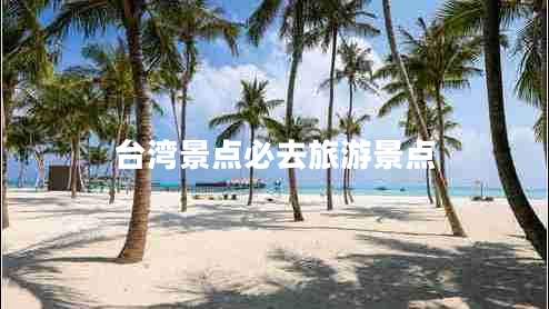 臺灣景點(diǎn)必去旅游景點(diǎn)