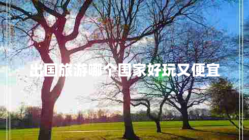 出國旅游哪個(gè)國家好玩又便宜