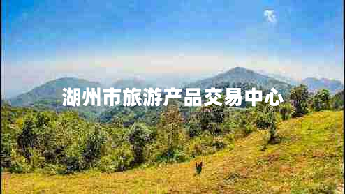湖州市旅游產(chǎn)品交易中心