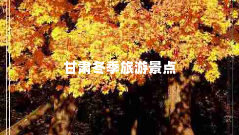 甘肅冬季旅游景點(diǎn) 甘肅冬季旅游景點(diǎn)