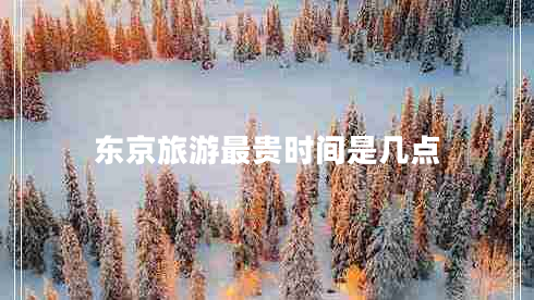 東京旅游最貴時(shí)間是幾點(diǎn) 東京旅游最貴時(shí)間是幾點(diǎn)