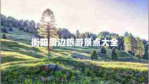 衡陽(yáng)周邊旅游景點(diǎn)大全