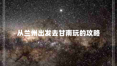 從蘭州出發(fā)去甘南玩的攻略 從蘭州出發(fā)去甘南玩的攻略