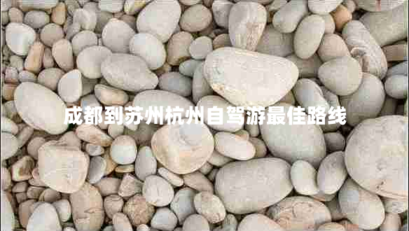 成都到蘇州杭州自駕游最佳路線(xiàn)