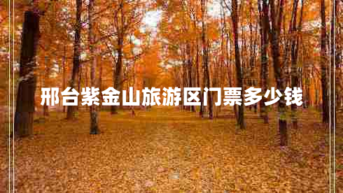 邢臺紫金山旅游區門(mén)票多少錢(qián)