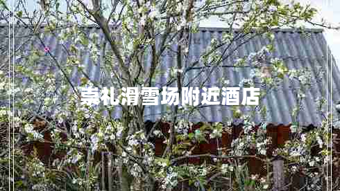 崇禮滑雪場(chǎng)附近酒店