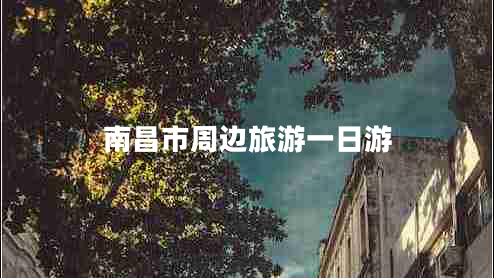 南昌市周邊旅游一日游