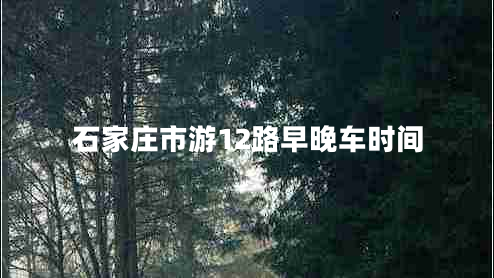 石家莊市游12路早晚車(chē)時(shí)間