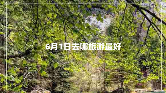 6月1日去哪旅游最好 6月1日去哪旅游最好