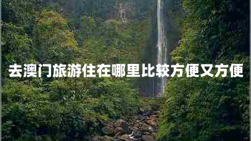 去澳門(mén)旅游住在哪里比較方便又方便 去澳門(mén)旅游住在哪里比較方便又方便