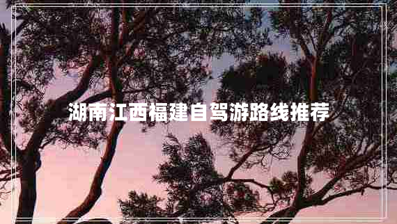 湖南江西福建自駕游路線(xiàn)推薦