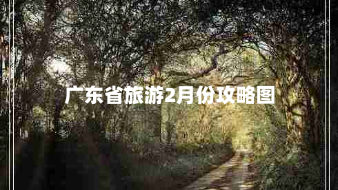 廣東省旅游2月份攻略圖