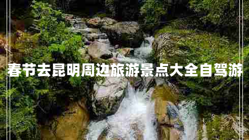 春節去昆明周邊旅游景點(diǎn)大全自駕游