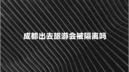 成都出去旅游會(huì )被隔離嗎