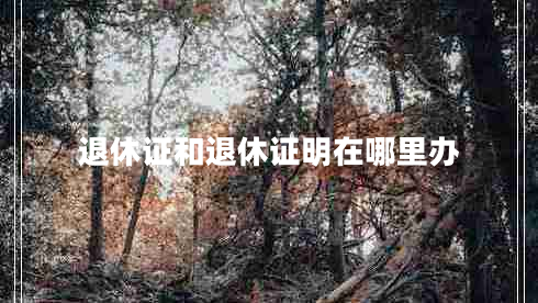 退休證和退休證明在哪里辦 退休證和退休證明在哪里辦