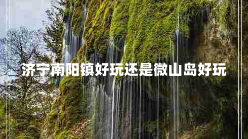 濟寧南陽(yáng)鎮好玩還是微山島好玩