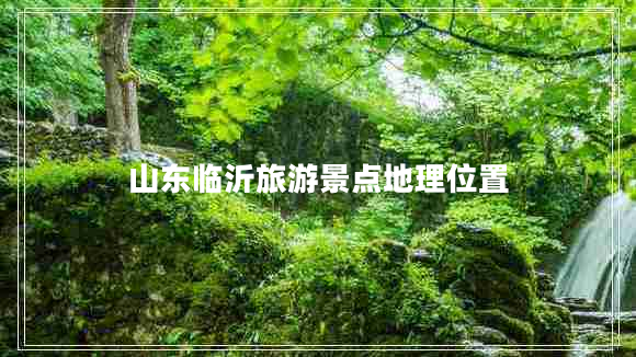 山東臨沂旅游景點(diǎn)地理位置