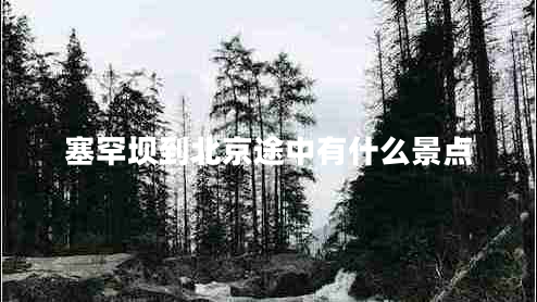 塞罕壩到北京途中有什么景點(diǎn)