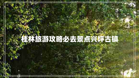 桂林旅游攻略必去景點(diǎn)興坪古鎮