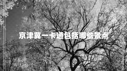 京津冀一卡通包括哪些景點(diǎn) 京津冀一卡通包括哪些景點(diǎn)