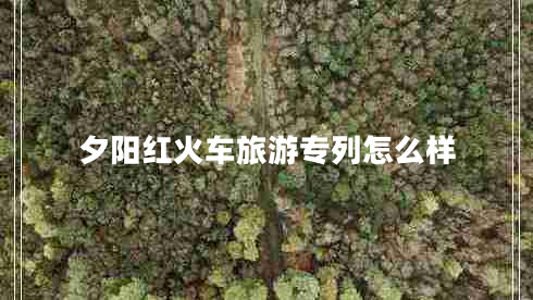 夕陽(yáng)紅火車(chē)旅游專(zhuān)列怎么樣