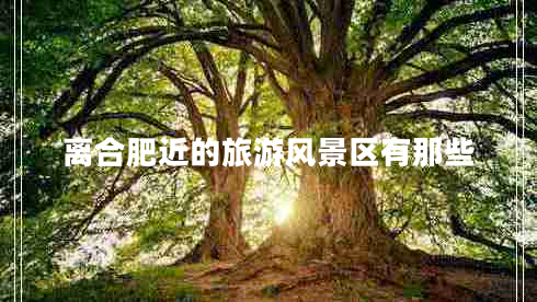 離合肥近的旅游風(fēng)景區有那些 離合肥近的旅游風(fēng)景區有那些