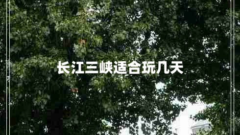 長(cháng)江三峽適合玩幾天
