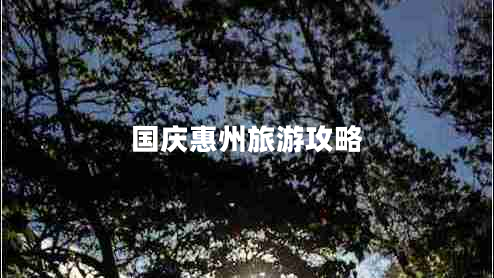 國慶惠州旅游攻略 國慶惠州旅游攻略