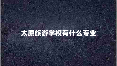 太原旅游學(xué)校有什么專(zhuān)業(yè)