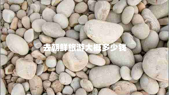 去朝鮮旅游大概多少錢(qián)