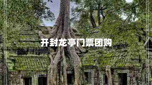 開(kāi)封龍亭門(mén)票團購