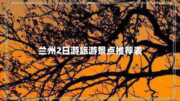 蘭州2日游旅游景點(diǎn)推薦表