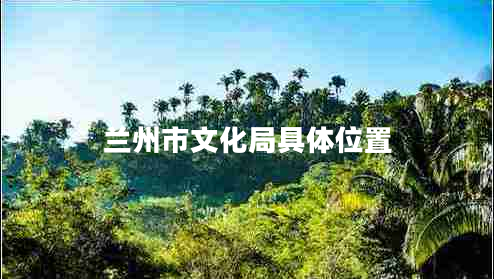 蘭州市文化局具體位置 蘭州市文化局具體位置